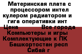 Материнская плата с процессором интел кулером радиатором и 4 гига оперативки инт › Цена ­ 1 000 - Все города Компьютеры и игры » Комплектующие к ПК   . Башкортостан респ.,Сибай г.